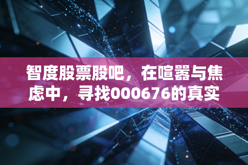 智度股票股吧,在喧嚣与焦虑中,寻找000676的真实价值锚点