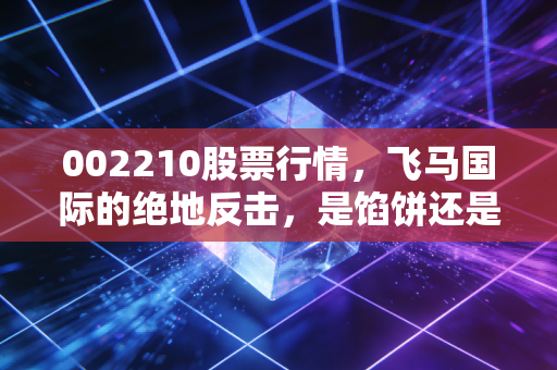 002210股票行情，飞马国际的绝地反击，是馅饼还是陷阱？