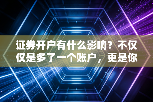 证券开户有什么影响?不仅仅是多了一个账户,更是你人生观的一次重塑