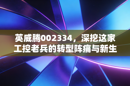 英威腾002334，深挖这家工控老兵的转型阵痛与新生，它值得你长期持有吗？