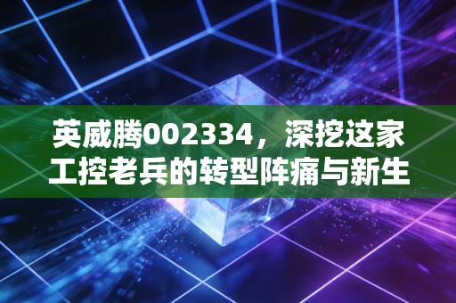 英威腾002334，深挖这家工控老兵的转型阵痛与新生，它值得你长期持有吗？