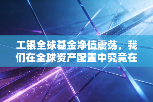 工银全球基金净值震荡,我们在全球资产配置中究竟在赌什么?