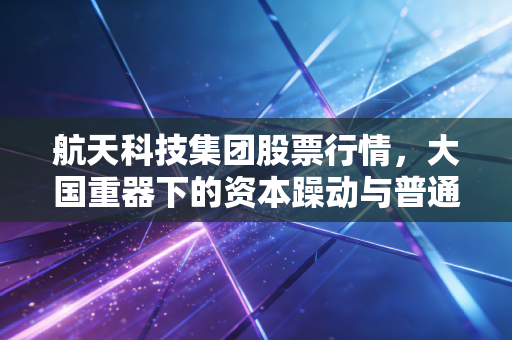 航天科技集团股票行情,大国重器下的资本躁动与普通投资者的星辰大海