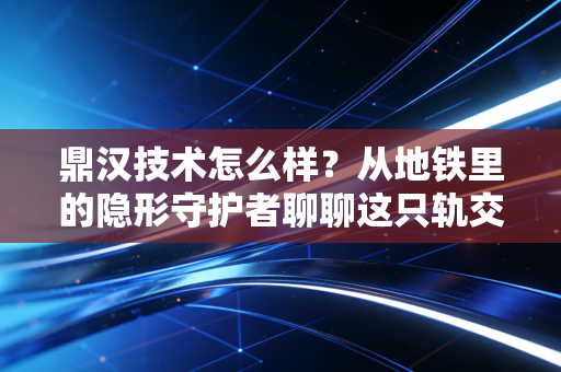 鼎汉技术怎么样?从地铁里的隐形守护者聊聊这只轨交老兵的投资逻辑