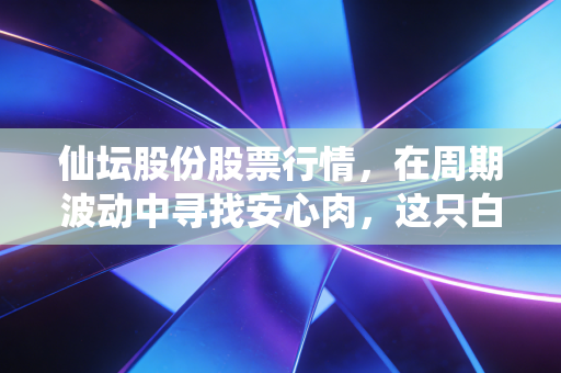 仙坛股份股票行情,在周期波动中寻找安心肉,这只白羽鸡还能飞多高?