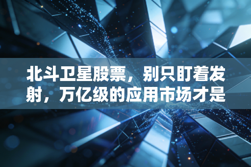 北斗卫星股票,别只盯着发射,万亿级的应用市场才是真正的淘金地