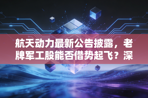 航天动力最新公告披露,老牌军工股能否借势起飞?深度解析背后的机遇与风险