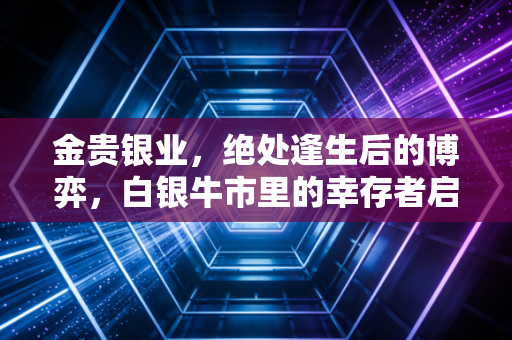 金贵银业,绝处逢生后的博弈,白银牛市里的幸存者启示录