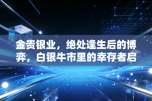 金贵银业,绝处逢生后的博弈,白银牛市里的幸存者启示录