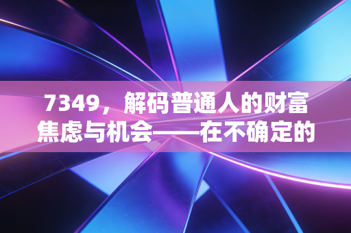 7349,解码普通人的财富焦虑与机会——在不确定的时代寻找确定的增长