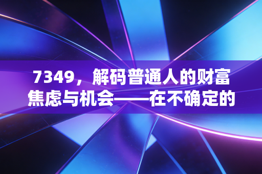 7349,解码普通人的财富焦虑与机会——在不确定的时代寻找确定的增长