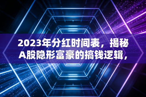 2023年分红时间表,揭秘A股隐形富豪的搞钱逻辑,别让除权除息吓跑了