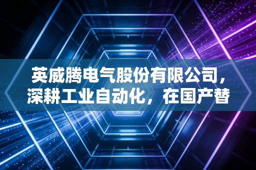 英威腾电气股份有限公司,深耕工业自动化,在国产替代的浪潮中如何突围?
