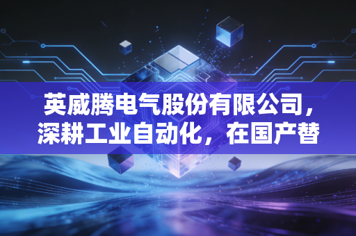 英威腾电气股份有限公司,深耕工业自动化,在国产替代的浪潮中如何突围?