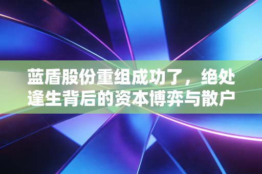 蓝盾股份重组成功了,绝处逢生背后的资本博弈与散户启示