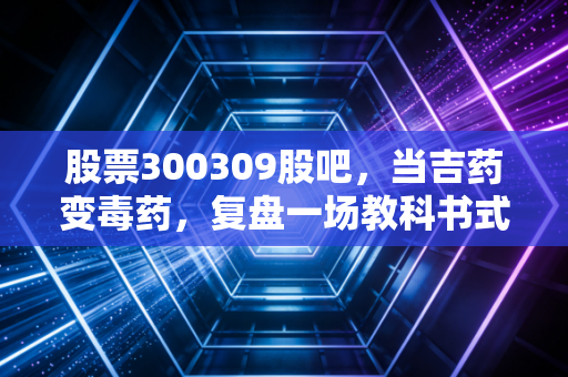股票300309股吧，当吉药变毒药，复盘一场教科书式的价值毁灭与散户生存启示录