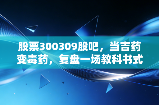 股票300309股吧，当吉药变毒药，复盘一场教科书式的价值毁灭与散户生存启示录