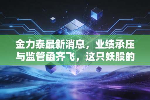 金力泰最新消息,业绩承压与监管函齐飞,这只妖股的底牌到底是什么?