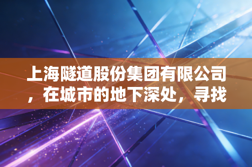 上海隧道股份集团有限公司，在城市的地下深处，寻找稳健增长的黑马