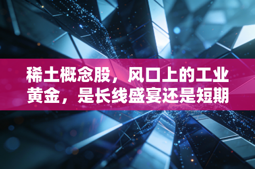 稀土概念股,风口上的工业黄金,是长线盛宴还是短期泡沫?
