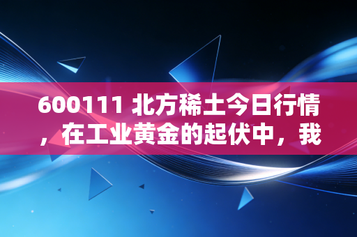 600111 北方稀土今日行情,在工业黄金的起伏中,我们该如何守住内心的宁静?