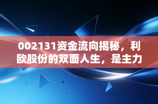 002131资金流向揭秘,利欧股份的双面人生,是主力洗盘还是散户狂欢?