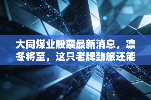 大同煤业股票最新消息,凛冬将至,这只老牌劲旅还能否温暖你的投资账户?