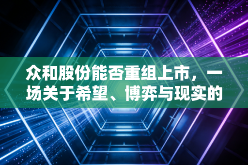 众和股份能否重组上市,一场关于希望、博弈与现实的深度复盘