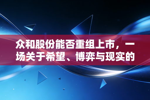 众和股份能否重组上市,一场关于希望、博弈与现实的深度复盘