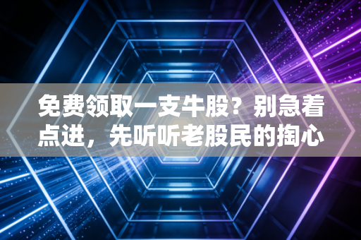 免费领取一支牛股?别急着点进,先听听老股民的掏心窝子话