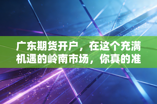 广东期货开户，在这个充满机遇的岭南市场，你真的准备好了吗？
