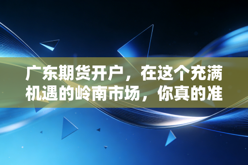 广东期货开户，在这个充满机遇的岭南市场，你真的准备好了吗？