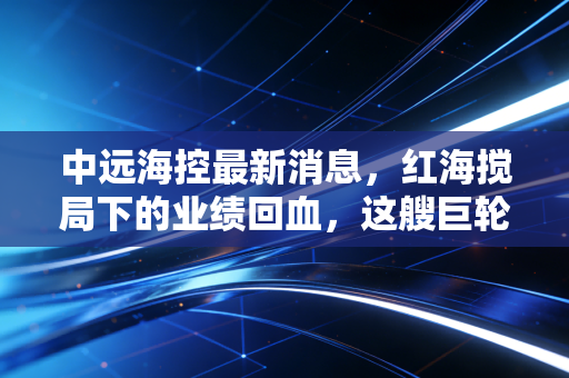 中远海控最新消息,红海搅局下的业绩回血,这艘巨轮还能带我们去哪里?