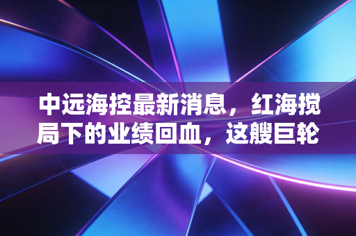 中远海控最新消息,红海搅局下的业绩回血,这艘巨轮还能带我们去哪里?