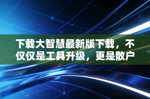 下载大智慧最新版下载,不仅仅是工具升级,更是散户在A股丛林中的生存法则