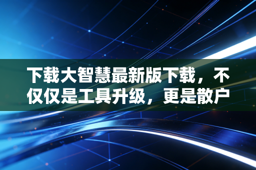 下载大智慧最新版下载,不仅仅是工具升级,更是散户在A股丛林中的生存法则