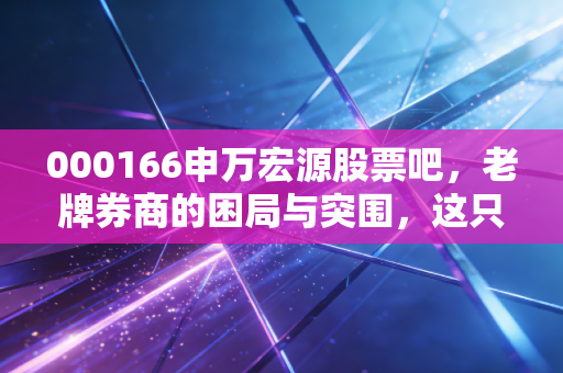 000166申万宏源股票吧，老牌券商的困局与突围，这只牛市旗手还值得坚守吗？