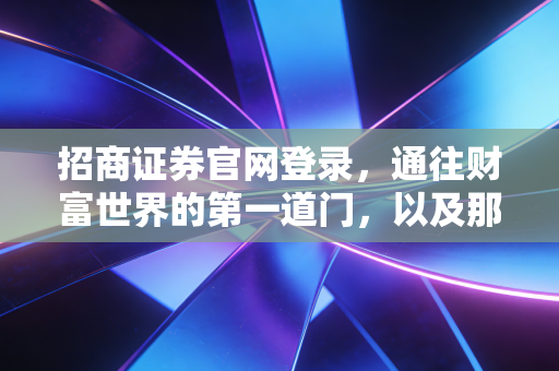 招商证券官网登录，通往财富世界的第一道门，以及那些年我们与K线图的爱恨情仇