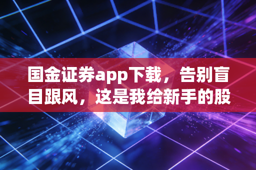 国金证券app下载,告别盲目跟风,这是我给新手的股市生存指南