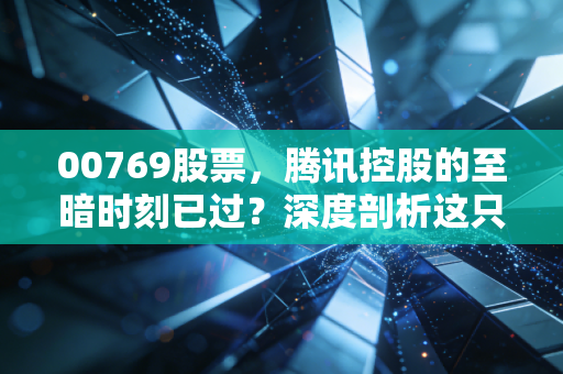 00769股票，腾讯控股的至暗时刻已过？深度剖析这只互联网巨头的韧性与未来
