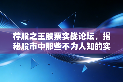 荐股之王股票实战论坛,揭秘股市中那些不为人知的实战真相与散户生存法则