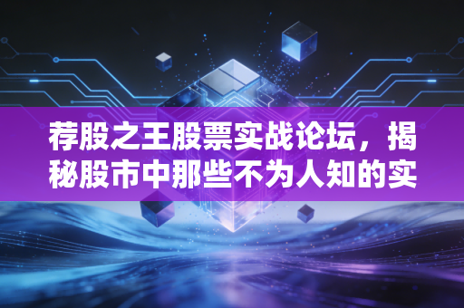荐股之王股票实战论坛，揭秘股市中那些不为人知的实战真相与散户生存法则