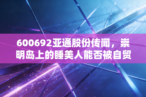 600692亚通股份传闻,崇明岛上的睡美人能否被自贸区的春风唤醒?