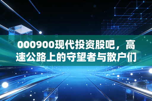 000900现代投资股吧,高速公路上的守望者与散户们的爱恨情仇