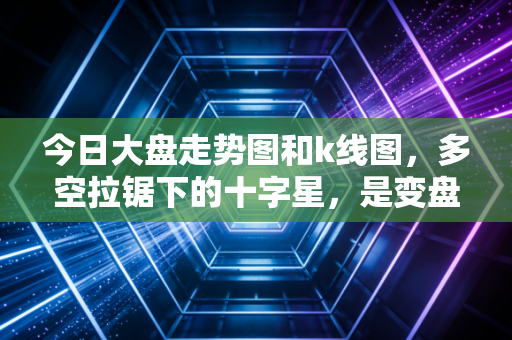 今日大盘走势图和k线图，多空拉锯下的十字星，是变盘前夜还是中继形态？