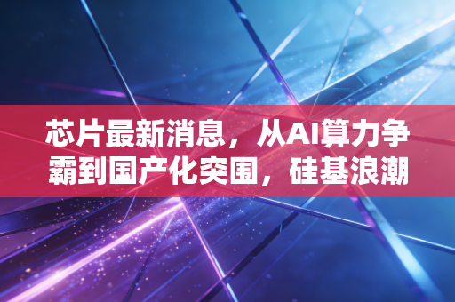芯片最新消息,从AI算力争霸到国产化突围,硅基浪潮下我们该如何自处?