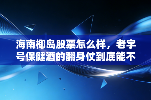 海南椰岛股票怎么样,老字号保健酒的翻身仗到底能不能打?
