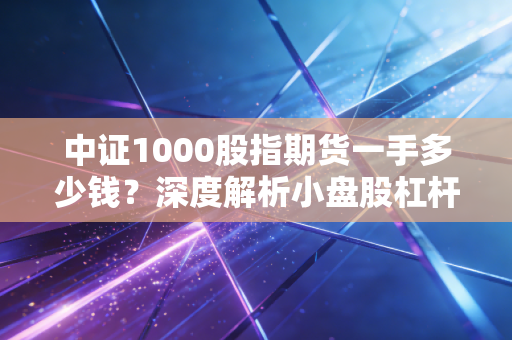 中证1000股指期货一手多少钱？深度解析小盘股杠杆的门槛与心跳