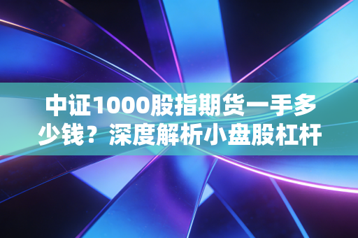 中证1000股指期货一手多少钱？深度解析小盘股杠杆的门槛与心跳
