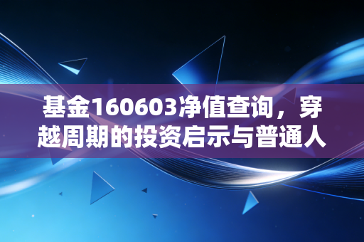 基金160603净值查询，穿越周期的投资启示与普通人的理财焦虑